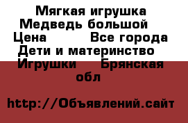 Мягкая игрушка Медведь-большой. › Цена ­ 750 - Все города Дети и материнство » Игрушки   . Брянская обл.